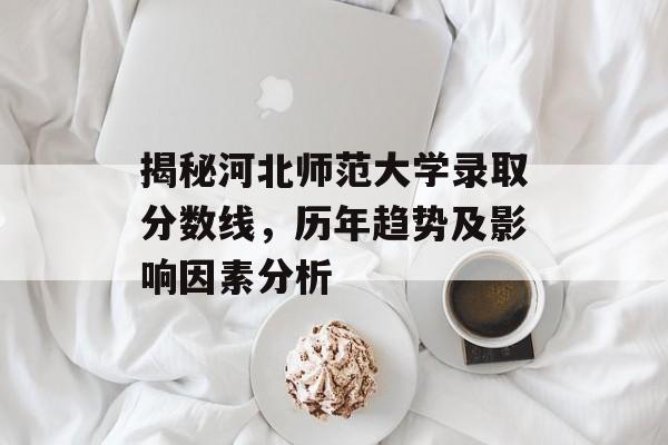 揭秘河北师范大学录取分数线,历年趋势及影响因素分析 揭秘河北师范大学录取分数线,历年趋势及影响因素分析