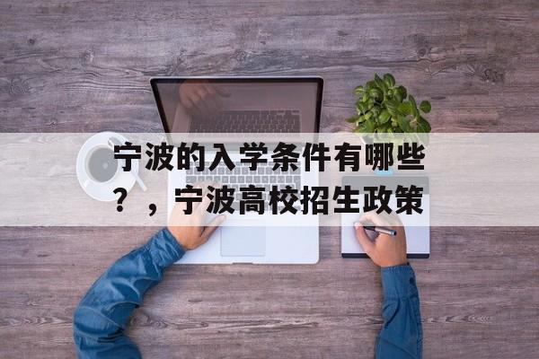 宁波的入学条件有哪些?,宁波高校招生政策 宁波的入学条件有哪些?,宁波高校招生政策