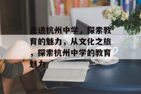 走进杭州中学，探索教育的魅力，从文化之旅，探索杭州中学的教育魅力