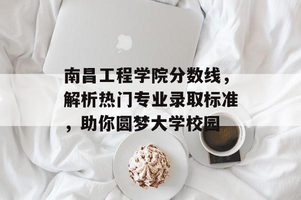 南昌工程学院分数线,解析热门专业录取标准,助你圆梦大学校园 南昌工程学院分数线,解析热门专业录取标准,助你圆梦大学校园