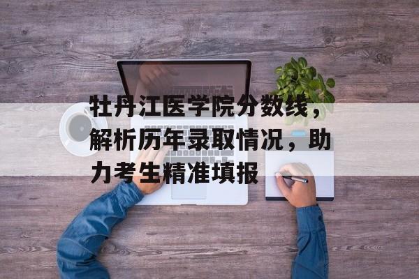 牡丹江医学院分数线，解析历年录取情况，助力考生精准填报