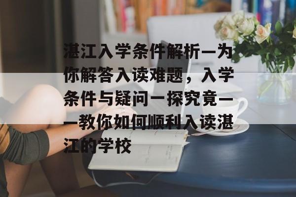 湛江入学条件解析—为你解答入读难题,入学条件与疑问一探究竟——教你如何顺利入读湛江的学校 湛江入学条件解析—为你解答入读难题,入学条件与疑问一探究竟——教你如何顺利入读湛江的学校