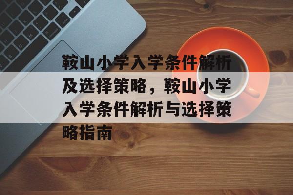 鞍山小学入学条件解析及选择策略,鞍山小学入学条件解析与选择策略指南 鞍山小学入学条件解析及选择策略,鞍山小学入学条件解析与选择策略指南