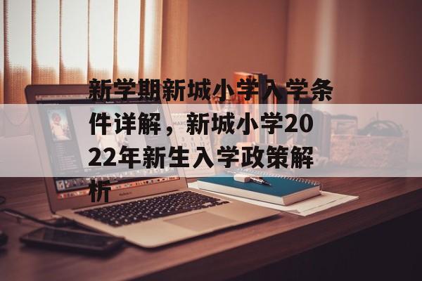 新学期新城小学入学条件详解,新城小学2022年新生入学政策解析 新学期新城小学入学条件详解,新城小学2022年新生入学政策解析