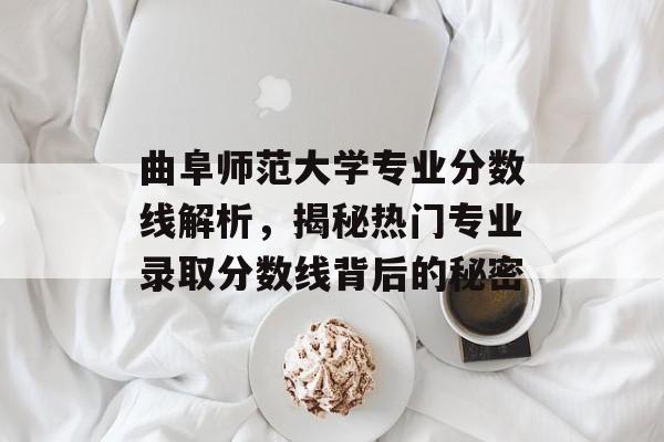 曲阜师范大学专业分数线解析,揭秘热门专业录取分数线背后的秘密 曲阜师范大学专业分数线解析,揭秘热门专业录取分数线背后的秘密