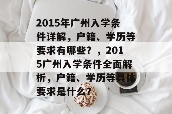 2015年广州入学条件详解,户籍、学历等要求有哪些?,2015广州入学条件全面解析,户籍、学历等具体要求是什么? 2015年广州入学条件详解,户籍、学历等要求有哪些?,2015广州入学条件全面解析,户籍、学历等具体要求是什么?