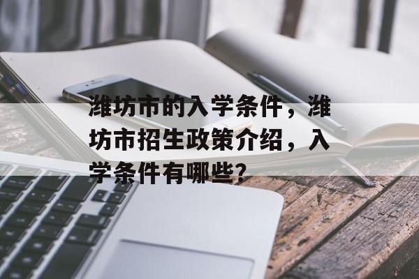 潍坊市的入学条件，潍坊市招生政策介绍，入学条件有哪些？