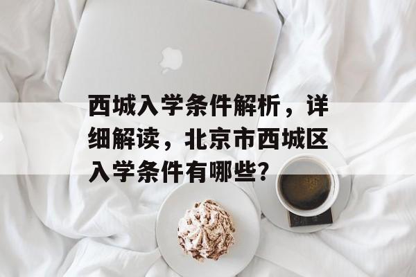 西城入学条件解析，详细解读，北京市西城区入学条件有哪些？