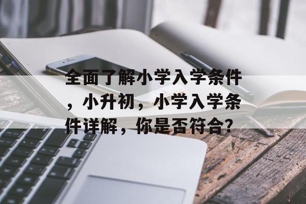 全面了解小学入学条件,小升初,小学入学条件详解,你是否符合? 全面了解小学入学条件,小升初,小学入学条件详解,你是否符合?