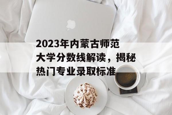 2023年内蒙古师范大学分数线解读,揭秘热门专业录取标准 2023年内蒙古师范大学分数线解读,揭秘热门专业录取标准