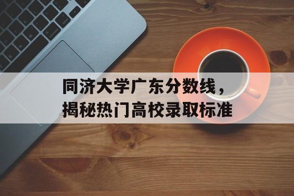 同济大学广东分数线,揭秘热门高校录取标准 同济大学广东分数线,揭秘热门高校录取标准