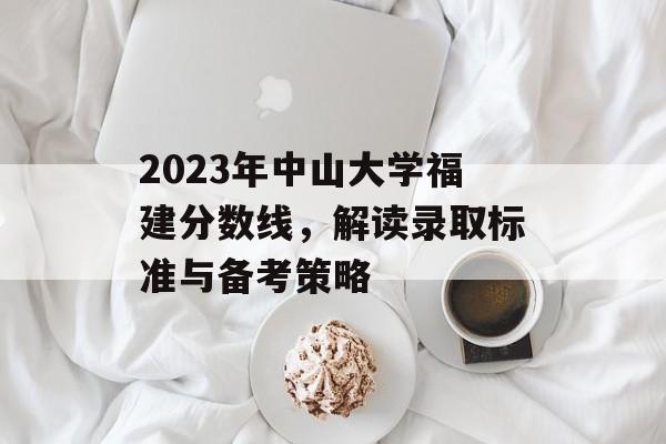 2023年中山大学福建分数线,解读录取标准与备考策略 2023年中山大学福建分数线,解读录取标准与备考策略
