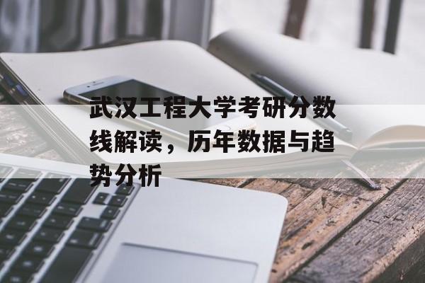 武汉工程大学考研分数线解读,历年数据与趋势分析 武汉工程大学考研分数线解读,历年数据与趋势分析