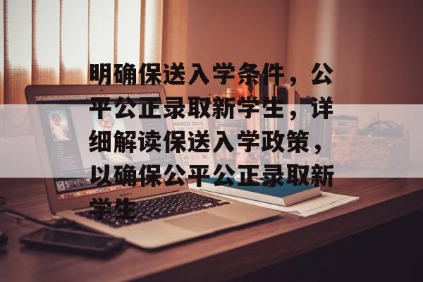 明确保送入学条件,公平公正录取新学生,详细解读保送入学政策,以确保公平公正录取新学生 明确保送入学条件,公平公正录取新学生,详细解读保送入学政策,以确保公平公正录取新学生