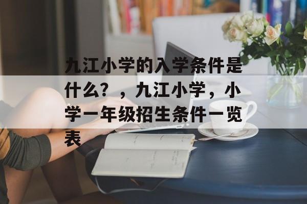 九江小学的入学条件是什么？，九江小学，小学一年级招生条件一览表