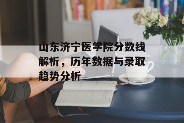 山东济宁医学院分数线解析,历年数据与录取趋势分析 山东济宁医学院分数线解析,历年数据与录取趋势分析