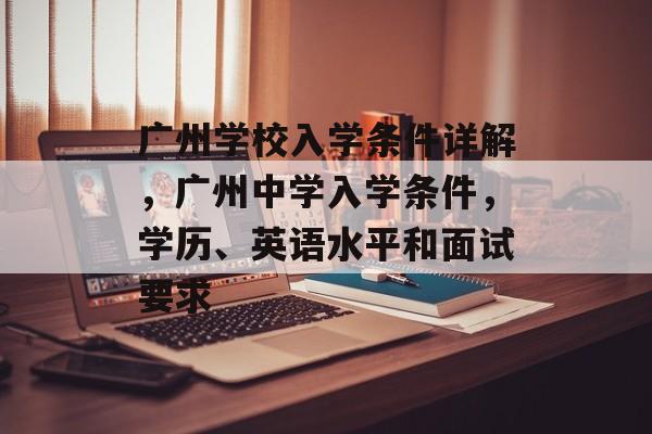 广州学校入学条件详解,广州中学入学条件,学历、英语水平和面试要求 广州学校入学条件详解,广州中学入学条件,学历、英语水平和面试要求