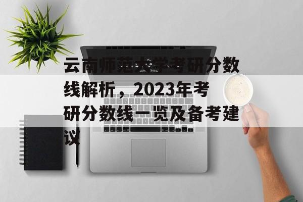 云南师范大学考研分数线解析,2023年考研分数线一览及备考建议 云南师范大学考研分数线解析,2023年考研分数线一览及备考建议