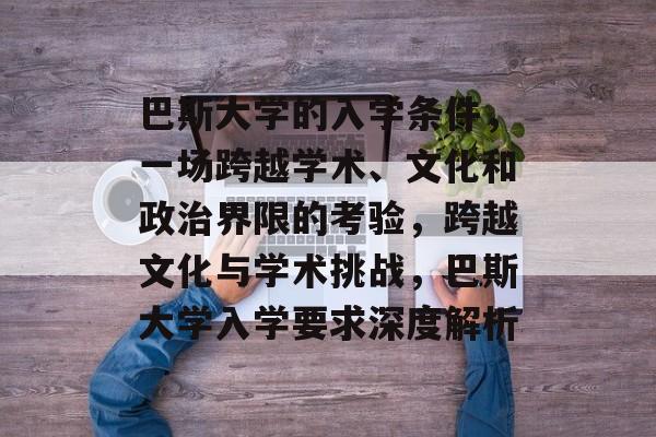 巴斯大学的入学条件，一场跨越学术、文化和政治界限的考验，跨越文化与学术挑战，巴斯大学入学要求深度解析