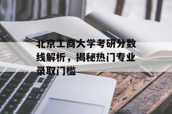 北京工商大学考研分数线解析，揭秘热门专业录取门槛