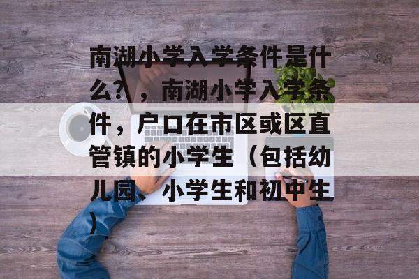 南湖小学入学条件是什么？，南湖小学入学条件，户口在市区或区直管镇的小学生（包括幼儿园、小学生和初中生）