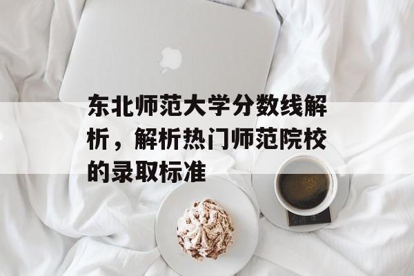 东北师范大学分数线解析,解析热门师范院校的录取标准 东北师范大学分数线解析,解析热门师范院校的录取标准