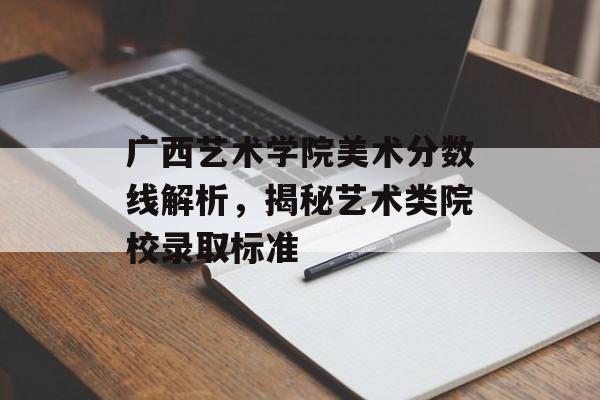 广西艺术学院美术分数线解析，揭秘艺术类院校录取标准