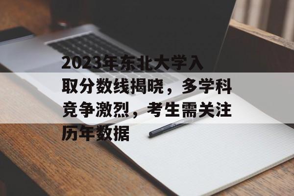 2023年东北大学入取分数线揭晓,多学科竞争激烈,考生需关注历年数据 2023年东北大学入取分数线揭晓,多学科竞争激烈,考生需关注历年数据