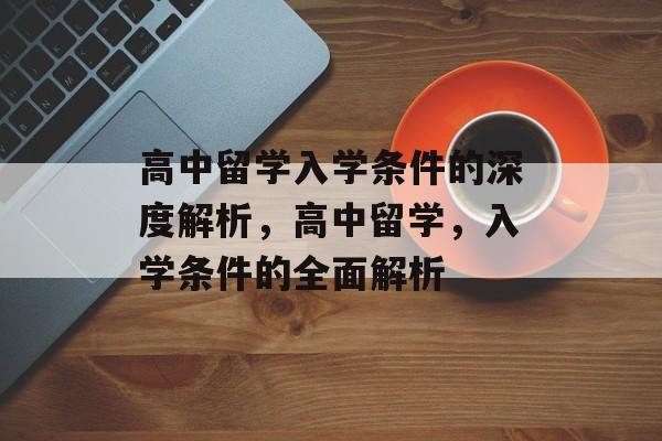 高中留学入学条件的深度解析,高中留学,入学条件的全面解析 高中留学入学条件的深度解析,高中留学,入学条件的全面解析