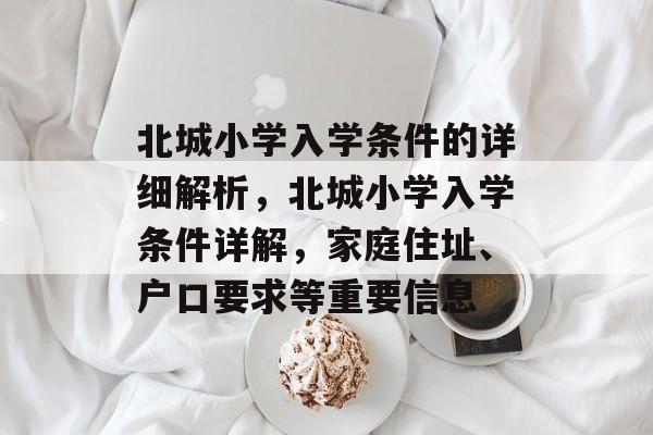 北城小学入学条件的详细解析，北城小学入学条件详解，家庭住址、户口要求等重要信息