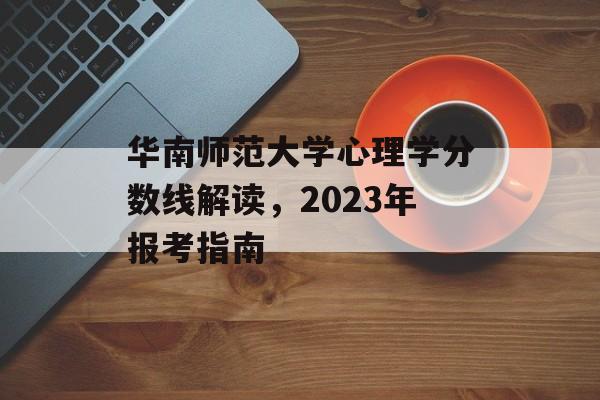 华南师范大学心理学分数线解读,2023年报考指南 华南师范大学心理学分数线解读,2023年报考指南