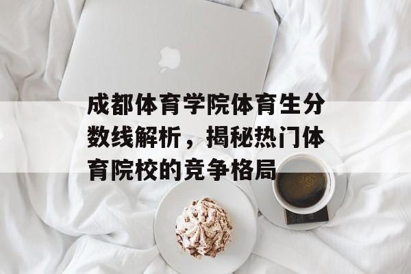成都体育学院体育生分数线解析,揭秘热门体育院校的竞争格局 成都体育学院体育生分数线解析,揭秘热门体育院校的竞争格局