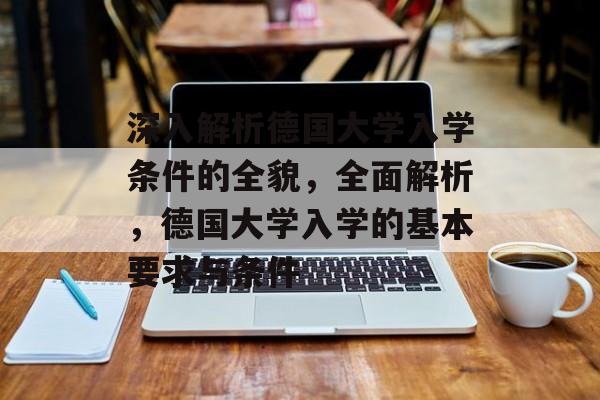 深入解析德国大学入学条件的全貌，全面解析，德国大学入学的基本要求与条件