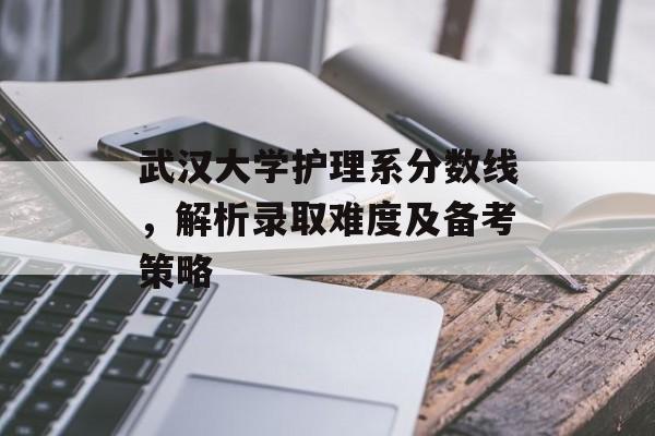 武汉大学护理系分数线,解析录取难度及备考策略 武汉大学护理系分数线,解析录取难度及备考策略