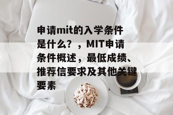 申请mit的入学条件是什么?,MIT申请条件概述,最低成绩、推荐信要求及其他关键要素 申请mit的入学条件是什么?,MIT申请条件概述,最低成绩、推荐信要求及其他关键要素