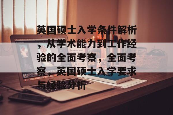 英国硕士入学条件解析,从学术能力到工作经验的全面考察,全面考察,英国硕士入学要求与经验分析 英国硕士入学条件解析,从学术能力到工作经验的全面考察,全面考察,英国硕士入学要求与经验分析