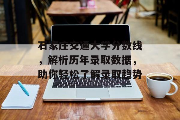 石家庄交通大学分数线,解析历年录取数据,助你轻松了解录取趋势 石家庄交通大学分数线,解析历年录取数据,助你轻松了解录取趋势