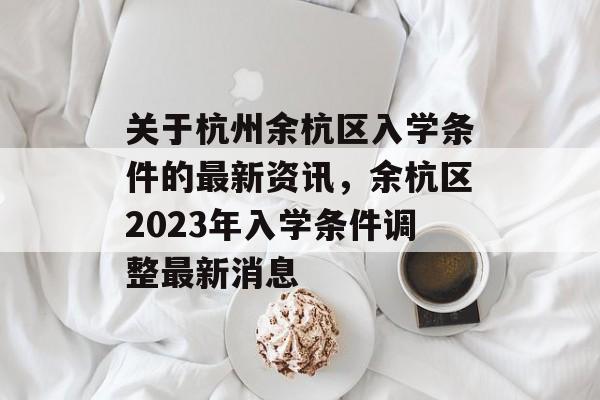 关于杭州余杭区入学条件的最新资讯，余杭区2023年入学条件调整最新消息