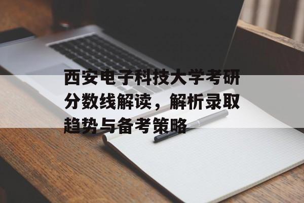 西安电子科技大学考研分数线解读，解析录取趋势与备考策略