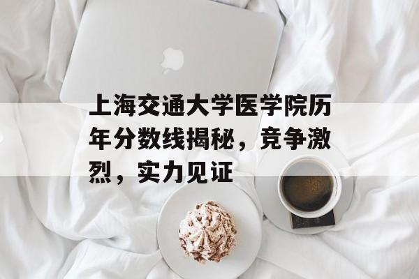 上海交通大学医学院历年分数线揭秘,竞争激烈,实力见证 上海交通大学医学院历年分数线揭秘,竞争激烈,实力见证