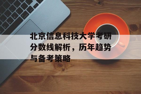 北京信息科技大学考研分数线解析,历年趋势与备考策略 北京信息科技大学考研分数线解析,历年趋势与备考策略