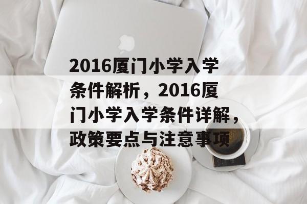 2016厦门小学入学条件解析,2016厦门小学入学条件详解,政策要点与注意事项 2016厦门小学入学条件解析,2016厦门小学入学条件详解,政策要点与注意事项