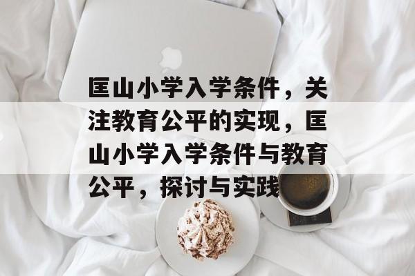 匡山小学入学条件,关注教育公平的实现,匡山小学入学条件与教育公平,探讨与实践 匡山小学入学条件,关注教育公平的实现,匡山小学入学条件与教育公平,探讨与实践