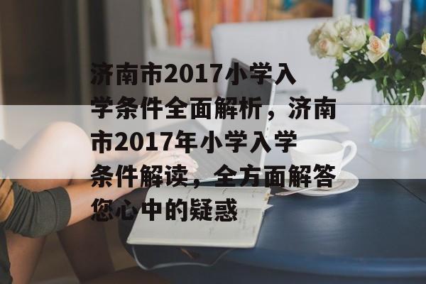 济南市2017小学入学条件全面解析,济南市2017年小学入学条件解读,全方面解答您心中的疑惑 济南市2017小学入学条件全面解析,济南市2017年小学入学条件解读,全方面解答您心中的疑惑