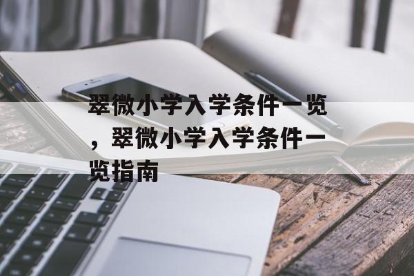 翠微小学入学条件一览,翠微小学入学条件一览指南 翠微小学入学条件一览,翠微小学入学条件一览指南