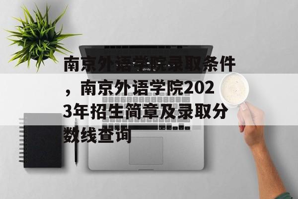 南京外语学院录取条件，南京外语学院2023年招生简章及录取分数线查询