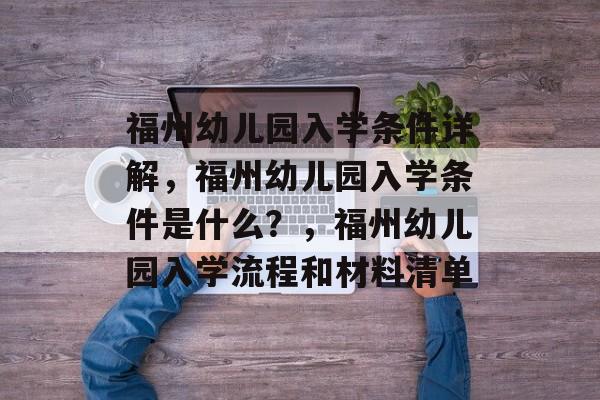 福州幼儿园入学条件详解，福州幼儿园入学条件是什么？，福州幼儿园入学流程和材料清单