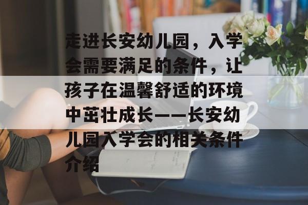 走进长安幼儿园,入学会需要满足的条件,让孩子在温馨舒适的环境中茁壮成长——长安幼儿园入学会的相关条件介绍 走进长安幼儿园,入学会需要满足的条件,让孩子在温馨舒适的环境中茁壮成长——长安幼儿园入学会的相关条件介绍