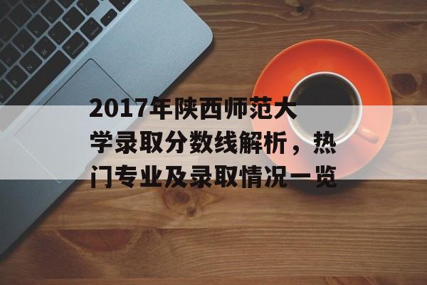 2017年陕西师范大学录取分数线解析,热门专业及录取情况一览 2017年陕西师范大学录取分数线解析,热门专业及录取情况一览