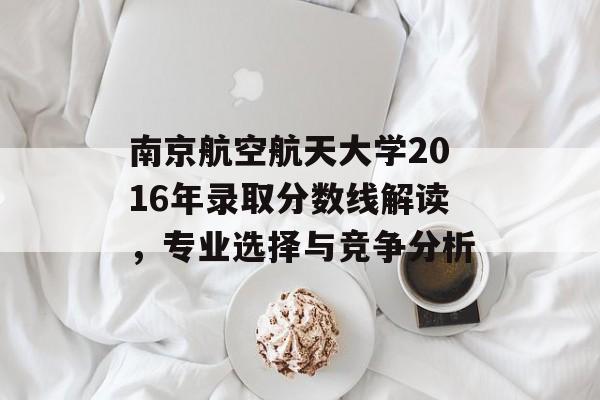 南京航空航天大学2016年录取分数线解读,专业选择与竞争分析 南京航空航天大学2016年录取分数线解读,专业选择与竞争分析